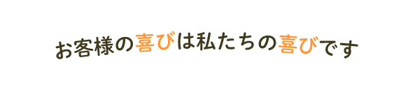 お客様の喜びは私たちの喜びです。